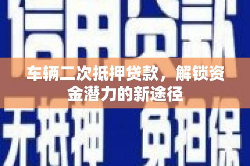 龙岗车辆二次抵押贷款，解锁资金潜力的新途径