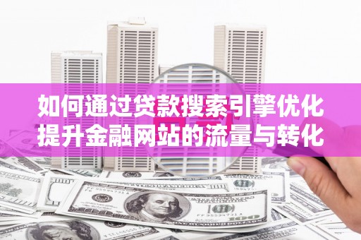 龙岗如何通过贷款搜索引擎优化提升金融网站的流量与转化率