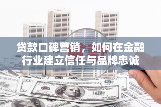 龙岗贷款口碑营销，如何在金融行业建立信任与品牌忠诚