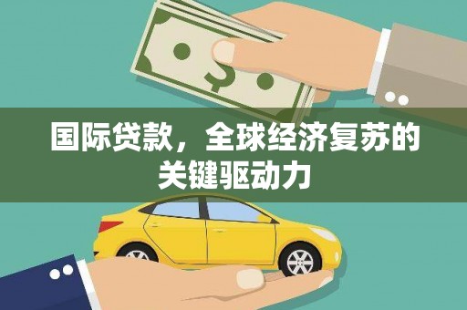龙岗国际贷款，全球经济复苏的关键驱动力