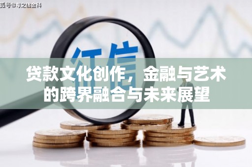 龙岗贷款文化创作，金融与艺术的跨界融合与未来展望