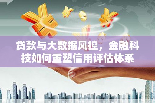 龙岗贷款与大数据风控，金融科技如何重塑信用评估体系