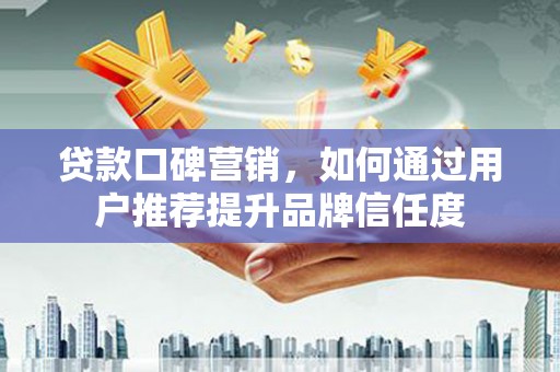 龙岗贷款口碑营销，如何通过用户推荐提升品牌信任度