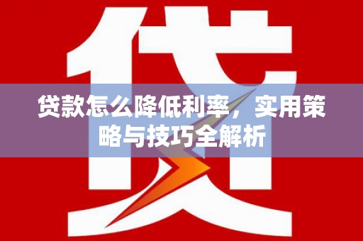 龙岗贷款怎么降低利率，实用策略与技巧全解析