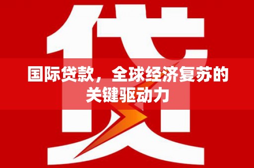 龙岗国际贷款，全球经济复苏的关键驱动力