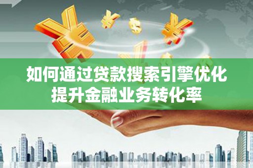 龙岗如何通过贷款搜索引擎优化提升金融业务转化率