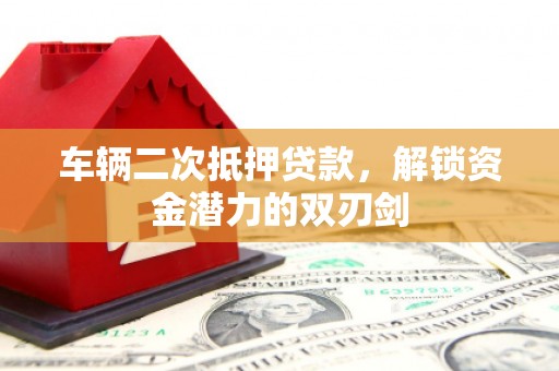 龙岗车辆二次抵押贷款，解锁资金潜力的双刃剑