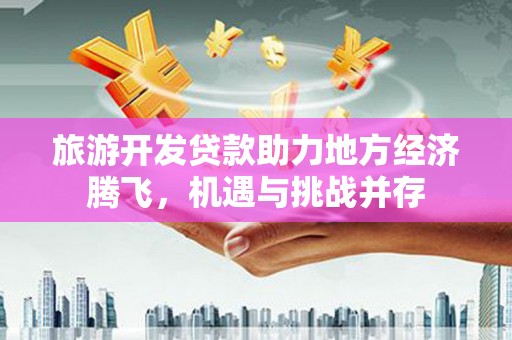 龙岗旅游开发贷款助力地方经济腾飞，机遇与挑战并存