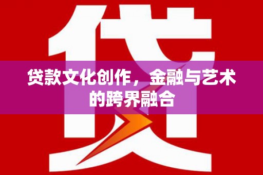 龙岗贷款文化创作，金融与艺术的跨界融合