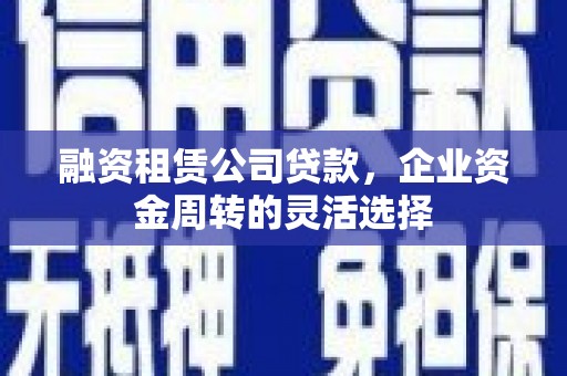 龙岗融资租赁公司贷款，企业资金周转的灵活选择