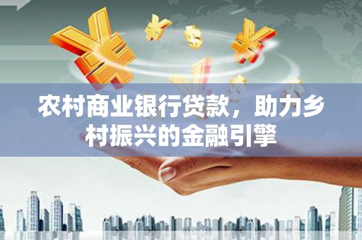 龙岗农村商业银行贷款，助力乡村振兴的金融引擎