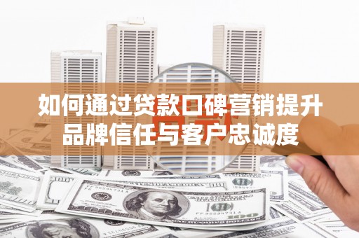 龙岗如何通过贷款口碑营销提升品牌信任与客户忠诚度
