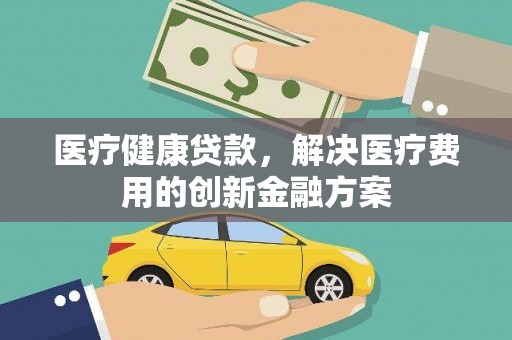 龙岗医疗健康贷款，解决医疗费用的创新金融方案