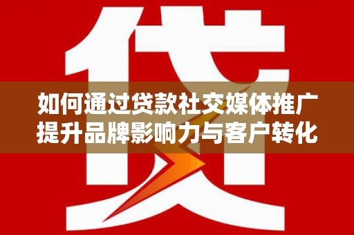 龙岗如何通过贷款社交媒体推广提升品牌影响力与客户转化率
