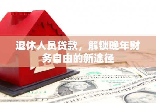龙岗退休人员贷款，解锁晚年财务自由的新途径