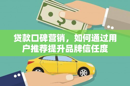 龙岗贷款口碑营销，如何通过用户推荐提升品牌信任度