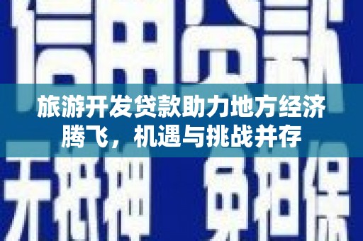 龙岗旅游开发贷款助力地方经济腾飞，机遇与挑战并存