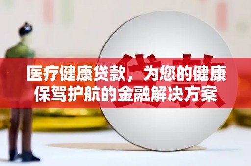 龙岗医疗健康贷款，为您的健康保驾护航的金融解决方案