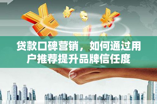 龙岗贷款口碑营销，如何通过用户推荐提升品牌信任度