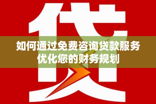 龙岗如何通过免费咨询贷款服务优化您的财务规划
