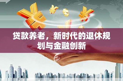 龙岗贷款养老，新时代的退休规划与金融创新