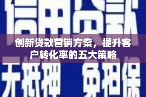 龙岗创新贷款营销方案，提升客户转化率的五大策略