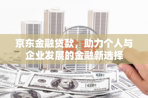 龙岗京东金融贷款，助力个人与企业发展的金融新选择