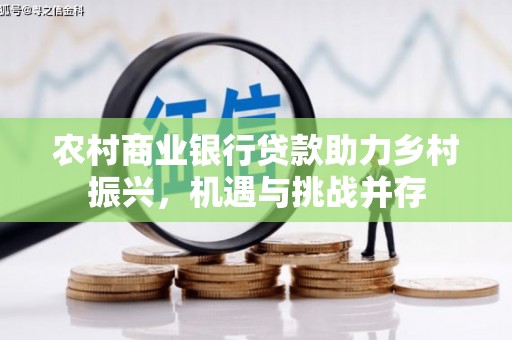 龙岗农村商业银行贷款助力乡村振兴，机遇与挑战并存