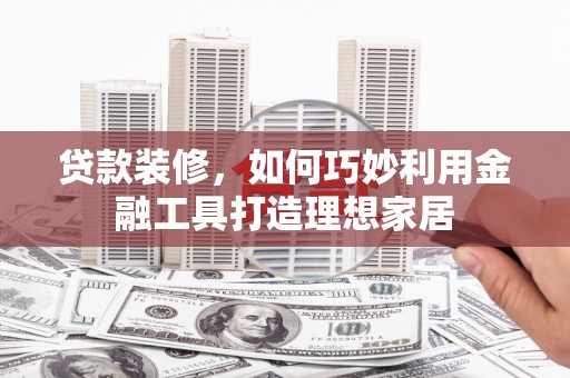 龙岗贷款装修，如何巧妙利用金融工具打造理想家居