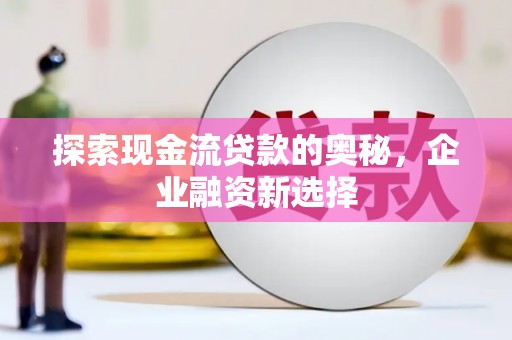 龙岗探索现金流贷款的奥秘，企业融资新选择