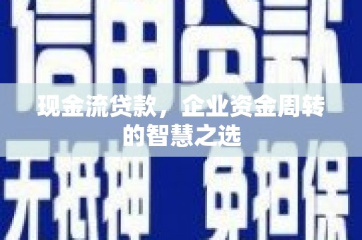 龙岗现金流贷款，企业资金周转的智慧之选
