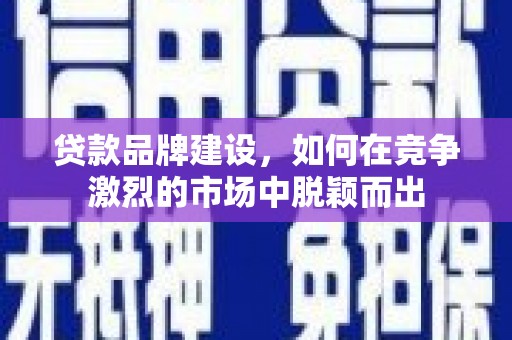龙岗贷款品牌建设，如何在竞争激烈的市场中脱颖而出