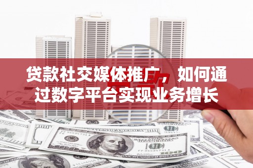 龙岗贷款社交媒体推广，如何通过数字平台实现业务增长