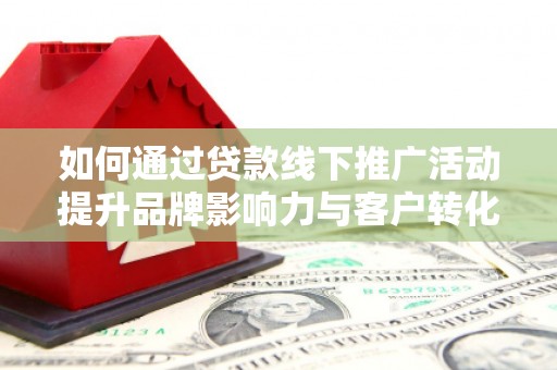 龙岗如何通过贷款线下推广活动提升品牌影响力与客户转化率