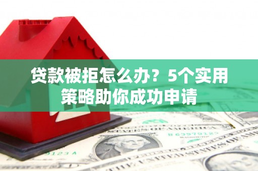 龙岗贷款被拒怎么办？5个实用策略助你成功申请