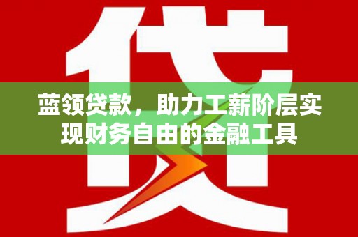 龙岗蓝领贷款，助力工薪阶层实现财务自由的金融工具