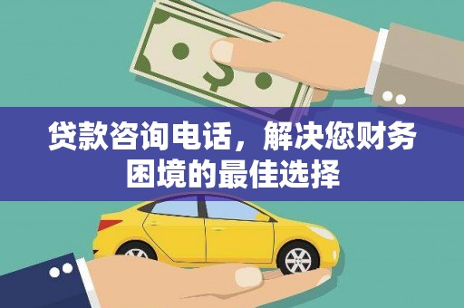 龙岗贷款咨询电话，解决您财务困境的最佳选择