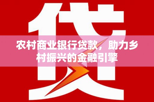 龙岗农村商业银行贷款，助力乡村振兴的金融引擎