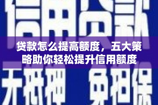 龙岗贷款怎么提高额度，五大策略助你轻松提升信用额度