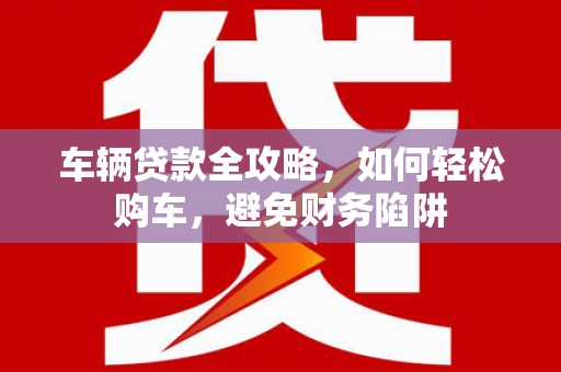 龙岗车辆贷款全攻略，如何轻松购车，避免财务陷阱