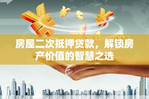 龙岗房屋二次抵押贷款，解锁房产价值的智慧之选