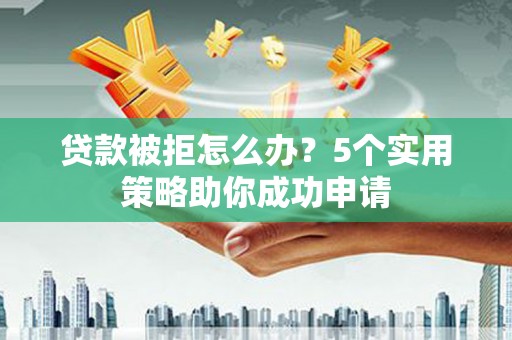 龙岗贷款被拒怎么办？5个实用策略助你成功申请