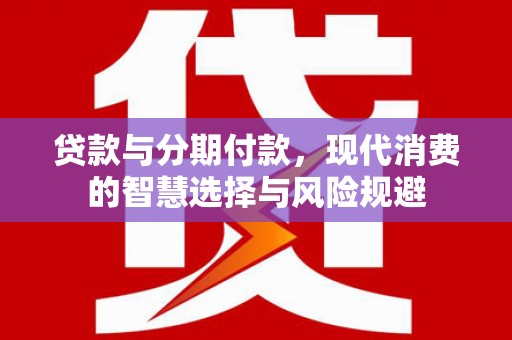 龙岗贷款与分期付款，现代消费的智慧选择与风险规避