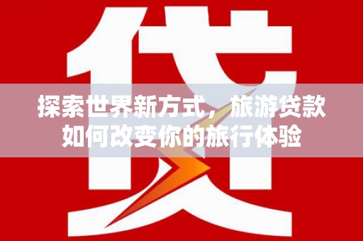 龙岗探索世界新方式，旅游贷款如何改变你的旅行体验