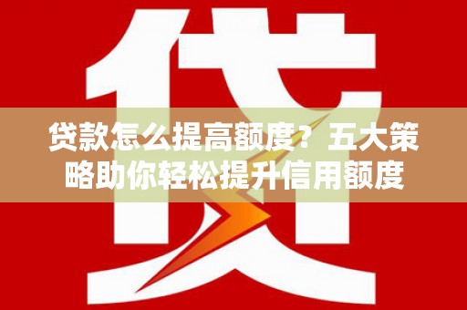 龙岗贷款怎么提高额度？五大策略助你轻松提升信用额度
