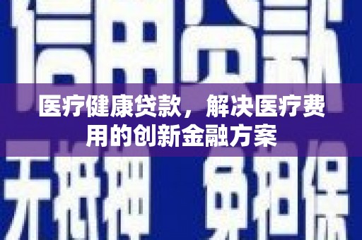 龙岗医疗健康贷款，解决医疗费用的创新金融方案