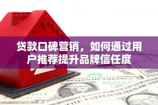 龙岗贷款口碑营销，如何通过用户推荐提升品牌信任度