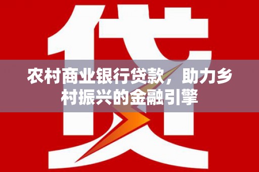 龙岗农村商业银行贷款，助力乡村振兴的金融引擎