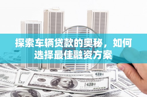 龙岗探索车辆贷款的奥秘，如何选择最佳融资方案