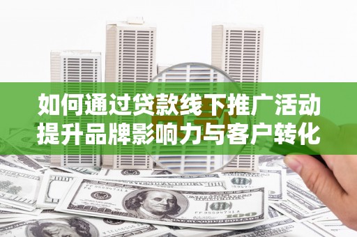 龙岗如何通过贷款线下推广活动提升品牌影响力与客户转化率